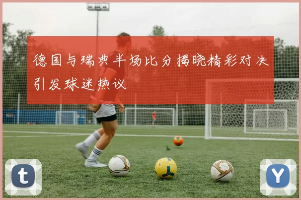 德国与瑞典半场比分揭晓精彩对决引发球迷热议