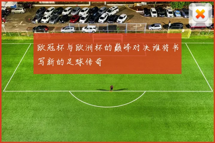 欧冠杯与欧洲杯的巅峰对决谁将书写新的足球传奇