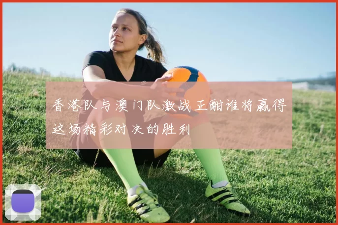 香港队与澳门队激战正酣谁将赢得这场精彩对决的胜利