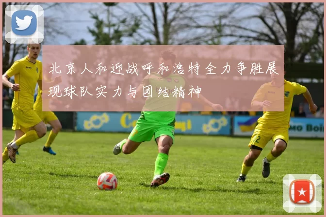 北京人和迎战呼和浩特全力争胜展现球队实力与团结精神
