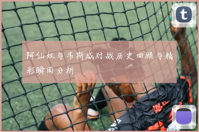 阿仙奴与韦斯咸对战历史回顾与精彩瞬间分析