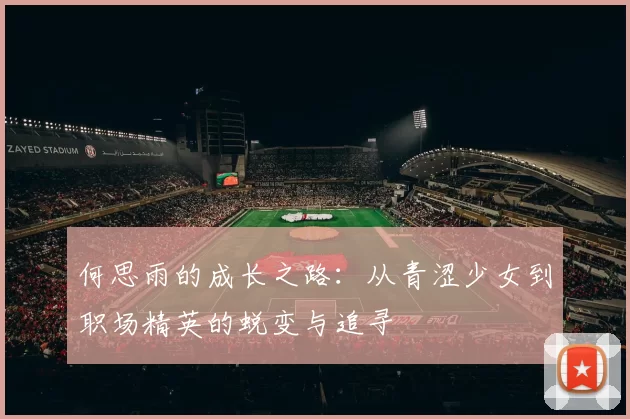 何思雨的成长之路：从青涩少女到职场精英的蜕变与追寻