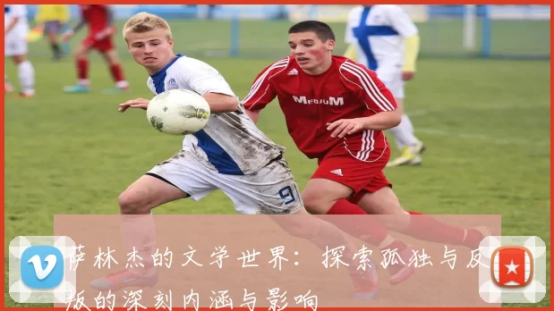 萨林杰的文学世界：探索孤独与反叛的深刻内涵与影响