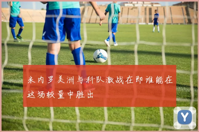米内罗美洲与科队激战在即谁能在这场较量中胜出