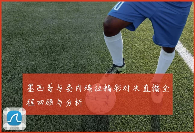 墨西哥与委内瑞拉精彩对决直播全程回顾与分析