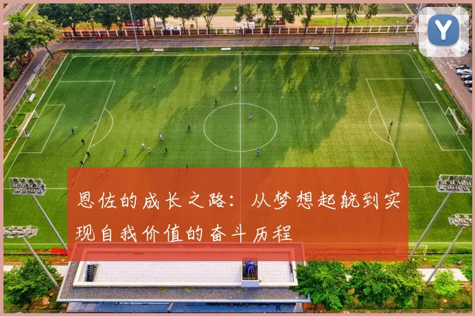 恩佐的成长之路：从梦想起航到实现自我价值的奋斗历程