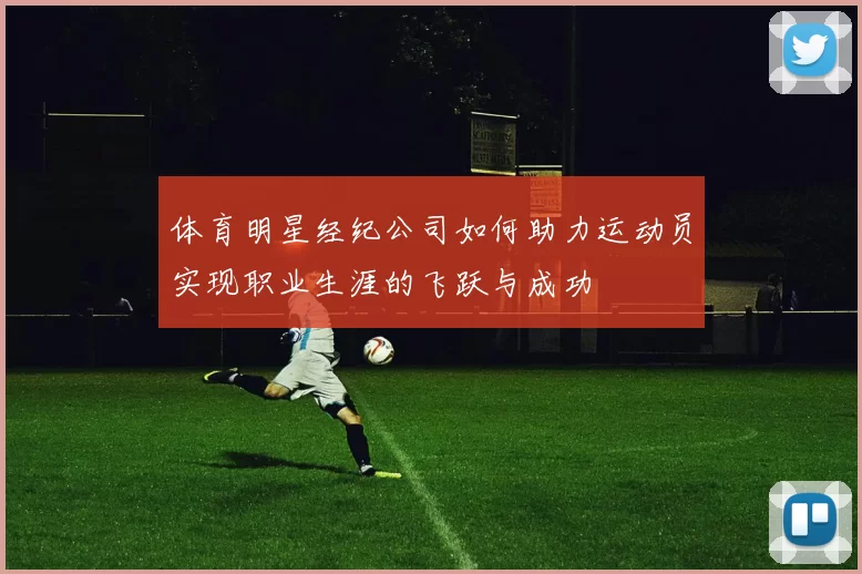 体育明星经纪公司如何助力运动员实现职业生涯的飞跃与成功