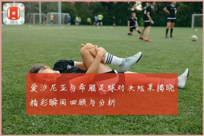 爱沙尼亚与希腊足球对决结果揭晓精彩瞬间回顾与分析