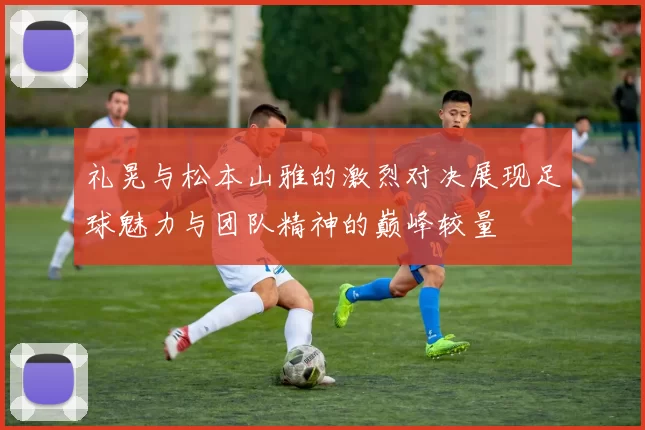 礼晃与松本山雅的激烈对决展现足球魅力与团队精神的巅峰较量